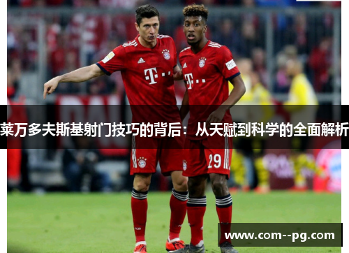 莱万多夫斯基射门技巧的背后：从天赋到科学的全面解析