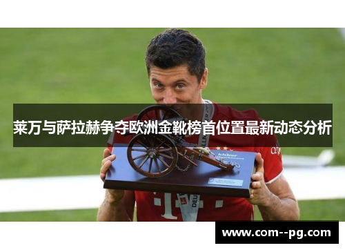 莱万与萨拉赫争夺欧洲金靴榜首位置最新动态分析