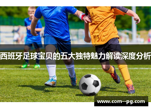 西班牙足球宝贝的五大独特魅力解读深度分析