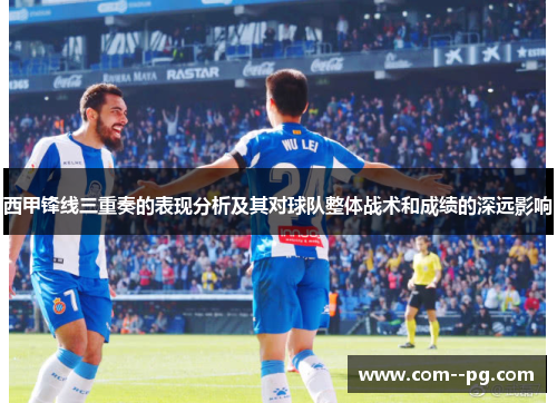 西甲锋线三重奏的表现分析及其对球队整体战术和成绩的深远影响