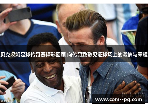 贝克汉姆足球传奇赛精彩回顾 向传奇致敬见证球场上的激情与荣耀