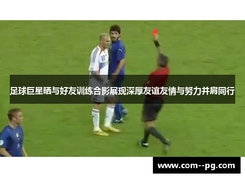足球巨星晒与好友训练合影展现深厚友谊友情与努力并肩同行
