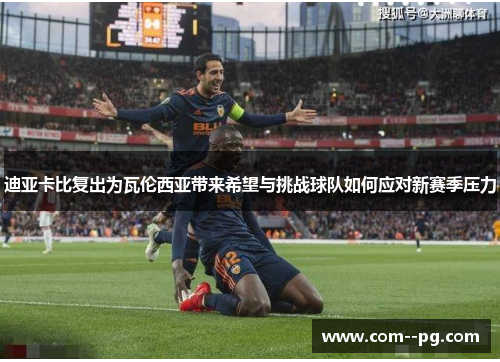 迪亚卡比复出为瓦伦西亚带来希望与挑战球队如何应对新赛季压力