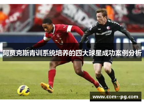 阿贾克斯青训系统培养的四大球星成功案例分析