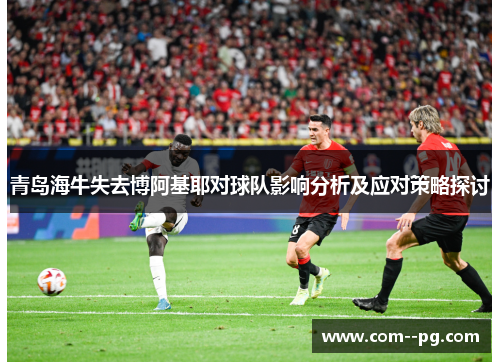 青岛海牛失去博阿基耶对球队影响分析及应对策略探讨