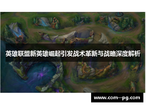 英雄联盟新英雄崛起引发战术革新与战略深度解析