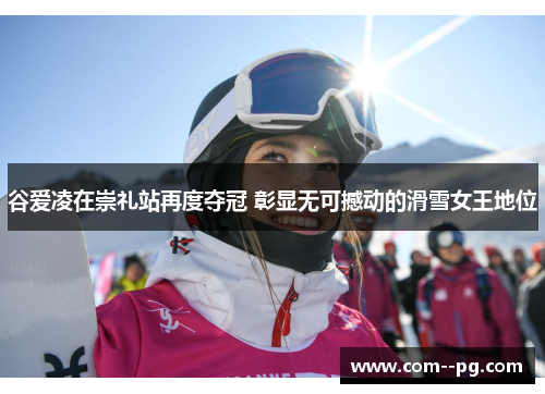 谷爱凌在崇礼站再度夺冠 彰显无可撼动的滑雪女王地位