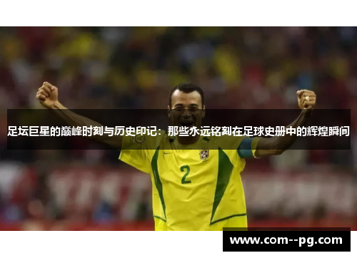 足坛巨星的巅峰时刻与历史印记：那些永远铭刻在足球史册中的辉煌瞬间