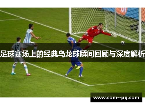 足球赛场上的经典乌龙球瞬间回顾与深度解析