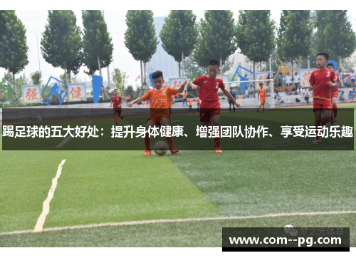 踢足球的五大好处：提升身体健康、增强团队协作、享受运动乐趣