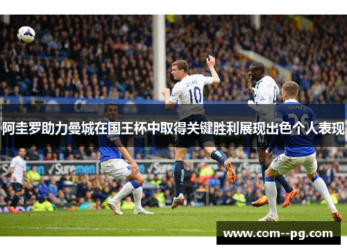 阿圭罗助力曼城在国王杯中取得关键胜利展现出色个人表现