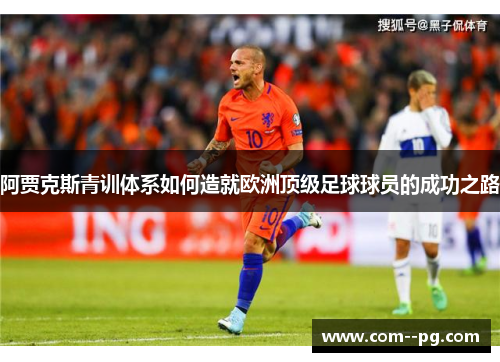 阿贾克斯青训体系如何造就欧洲顶级足球球员的成功之路