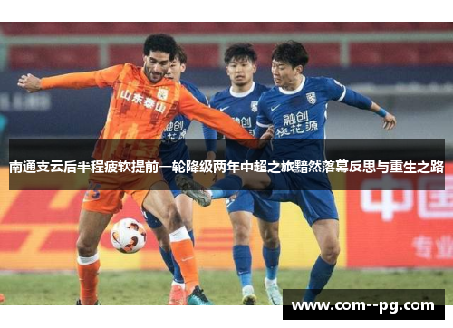 南通支云后半程疲软提前一轮降级两年中超之旅黯然落幕反思与重生之路