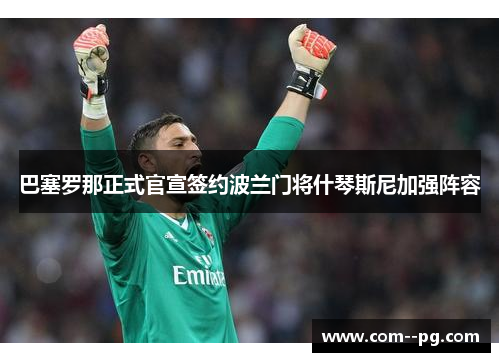 巴塞罗那正式官宣签约波兰门将什琴斯尼加强阵容