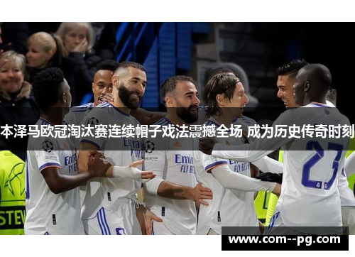 本泽马欧冠淘汰赛连续帽子戏法震撼全场 成为历史传奇时刻