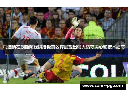 梅迪纳在朗斯防线拼抢极其凶悍展现出强大防守决心和技术细节