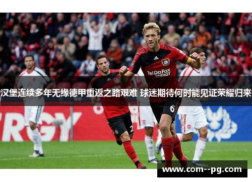 汉堡连续多年无缘德甲重返之路艰难 球迷期待何时能见证荣耀归来