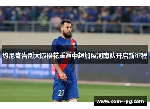 约尼奇告别大阪樱花重返中超加盟河南队开启新征程